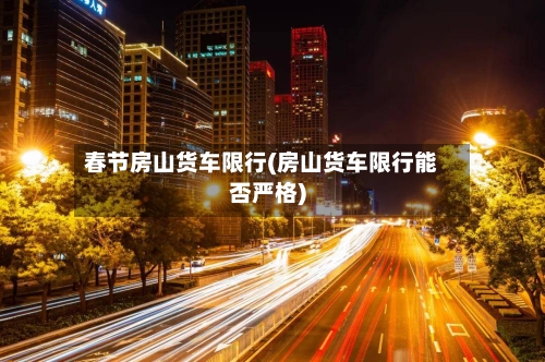 春节房山货车限行(房山货车限行能否严格)